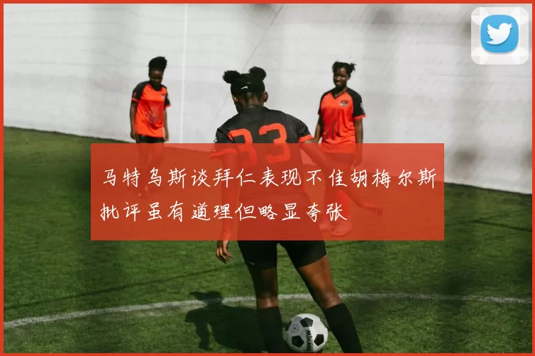 马特乌斯谈拜仁表现不佳胡梅尔斯批评虽有道理但略显夸张