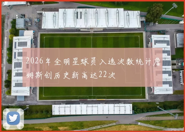 2026年全明星球员入选次数统计詹姆斯创历史新高达22次