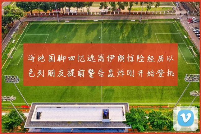 海地国脚回忆逃离伊朗惊险经历以色列朋友提前警告轰炸刚开始登机时刻