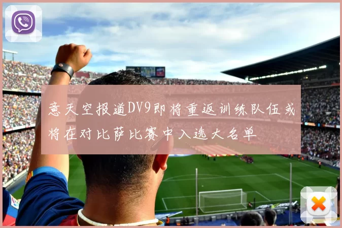 意天空报道DV9即将重返训练队伍或将在对比萨比赛中入选大名单