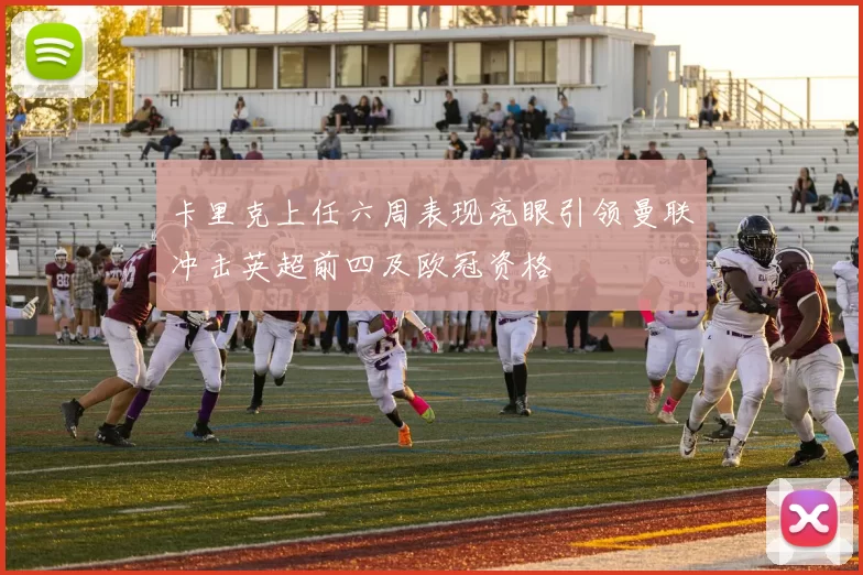 卡里克上任六周表现亮眼引领曼联冲击英超前四及欧冠资格