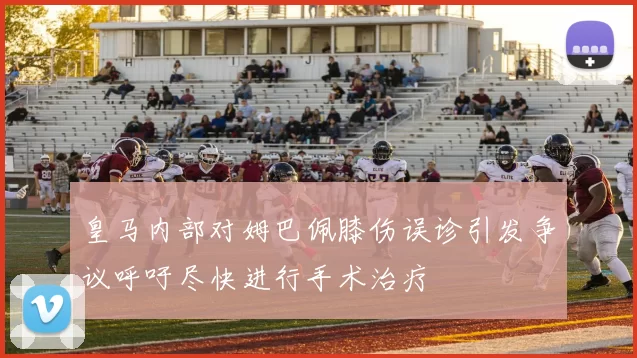 皇马内部对姆巴佩膝伤误诊引发争议呼吁尽快进行手术治疗