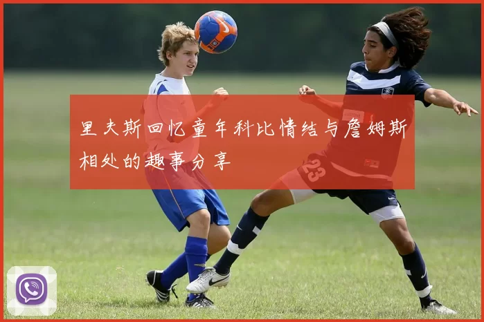 里夫斯回忆童年科比情结与詹姆斯相处的趣事分享