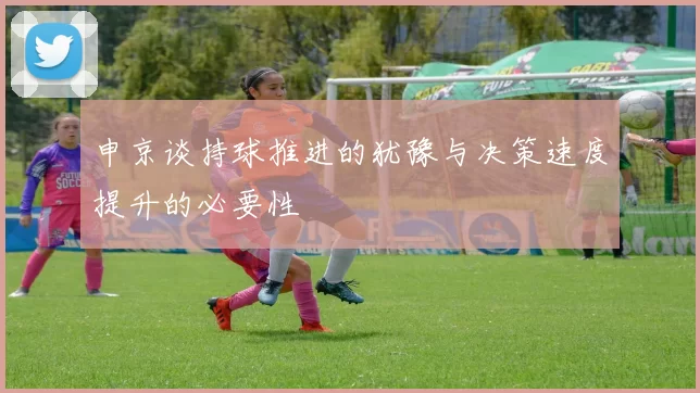 申京谈持球推进的犹豫与决策速度提升的必要性