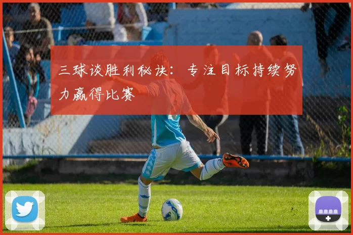 三球谈胜利秘诀：专注目标持续努力赢得比赛