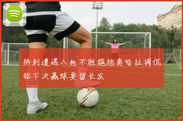 热刺遭遇八轮不胜尴尬奥哈拉调侃称下次赢球要留长发