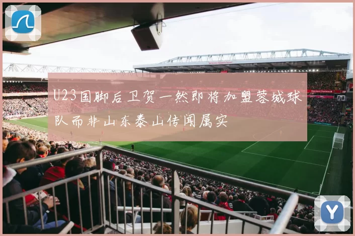 U23国脚后卫贺一然即将加盟蓉城球队而非山东泰山传闻属实