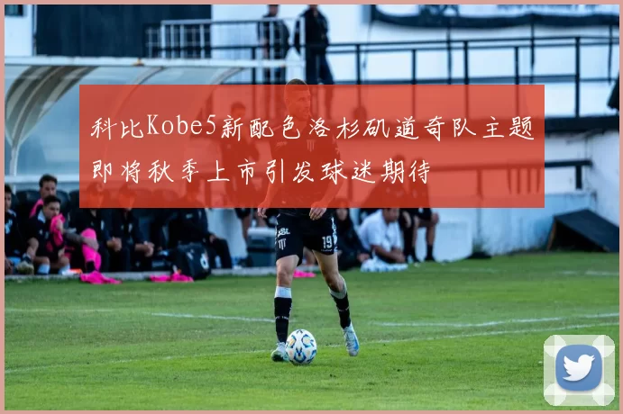 科比Kobe5新配色洛杉矶道奇队主题即将秋季上市引发球迷期待