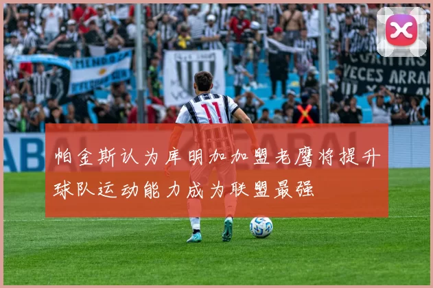 帕金斯认为库明加加盟老鹰将提升球队运动能力成为联盟最强