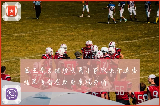 国王是否继续交易小萨取决于选秀结果与潜在新秀表现分析