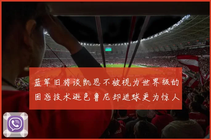 蓝军旧将谈凯恩不被视为世界级的困惑技术逊色鲁尼却进球更为惊人