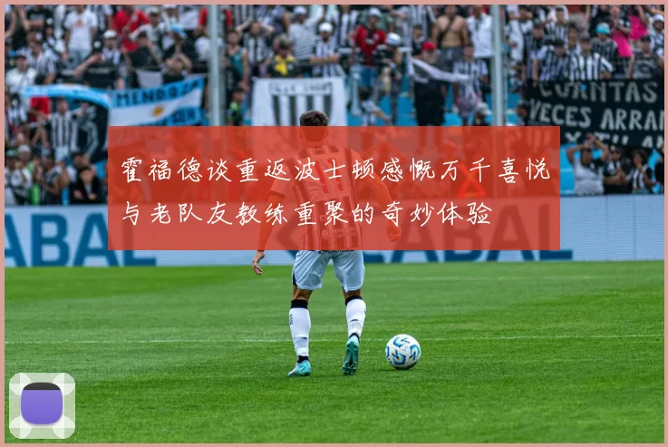 霍福德谈重返波士顿感慨万千喜悦与老队友教练重聚的奇妙体验