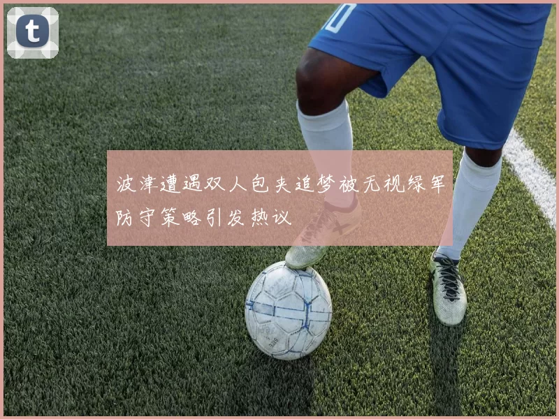 波津遭遇双人包夹追梦被无视绿军防守策略引发热议
