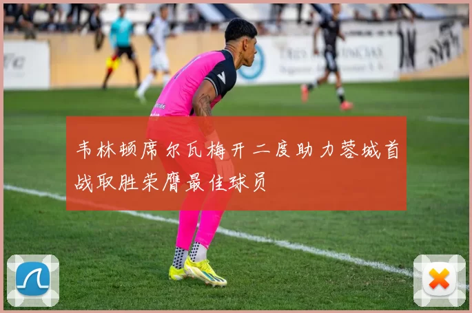 韦林顿席尔瓦梅开二度助力蓉城首战取胜荣膺最佳球员