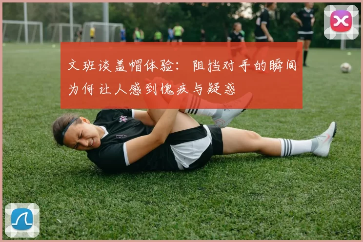 文班谈盖帽体验：阻挡对手的瞬间为何让人感到愧疚与疑惑
