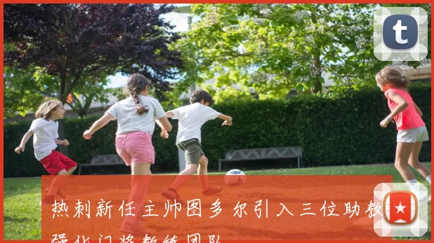 热刺新任主帅图多尔引入三位助教强化门将教练团队