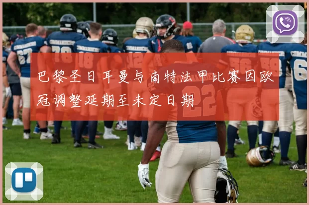 巴黎圣日耳曼与南特法甲比赛因欧冠调整延期至未定日期