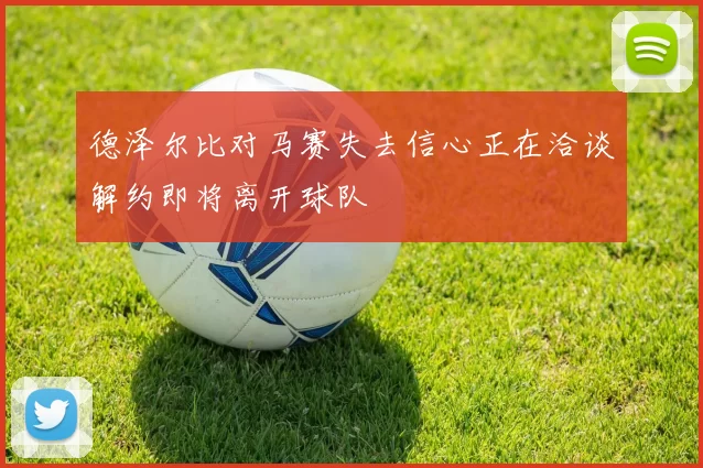 德泽尔比对马赛失去信心正在洽谈解约即将离开球队