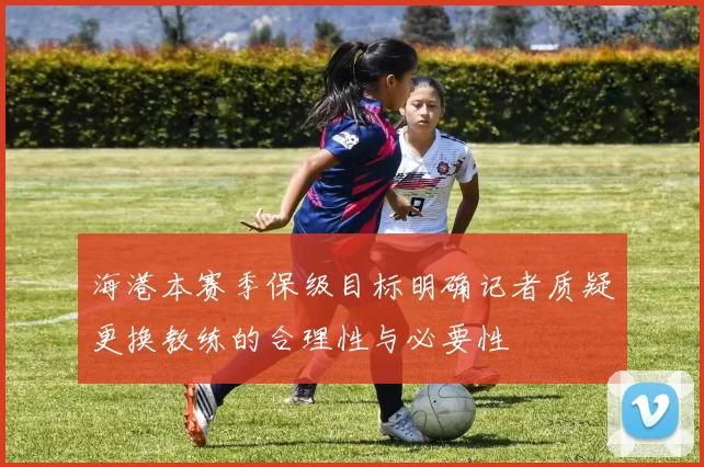 海港本赛季保级目标明确记者质疑更换教练的合理性与必要性